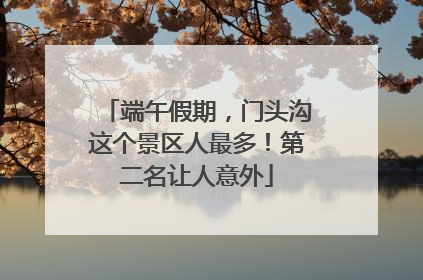 端午假期，门头沟这个景区人最多！第二名让人意外