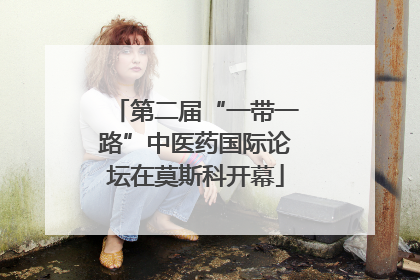 第二届“一带一路”中医药国际论坛在莫斯科开幕