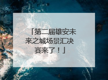 第二届雄安未来之城场景汇决赛来了！