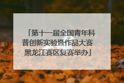 第十一届全国青年科普创新实验暨作品大赛黑龙江赛区复赛举办