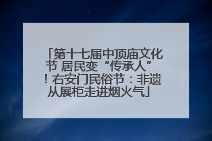 第十七届中顶庙文化节 居民变“传承人”！右安门民俗节：非遗从展柜走进烟火气