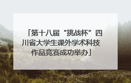 第十八届“挑战杯”四川省大学生课外学术科技作品竞赛成功举办