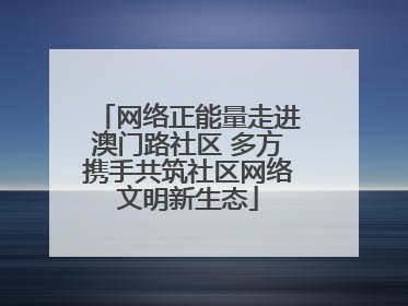 网络正能量走进澳门路社区 多方携手共筑社区网络文明新生态