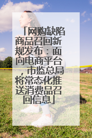 网购缺陷商品召回新规发布：面向电商平台，市监总局将常态化推送消费品召回信息