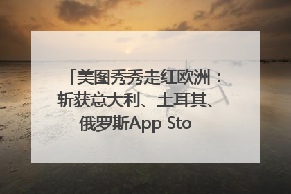 美图秀秀走红欧洲：斩获意大利、土耳其、俄罗斯App Store分类榜第一