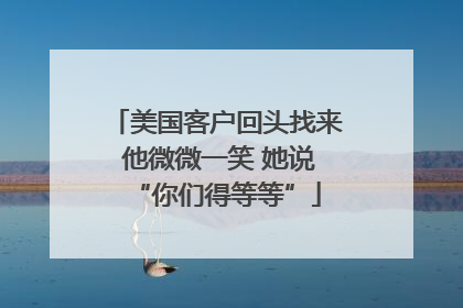 美国客户回头找来 他微微一笑 她说“你们得等等”