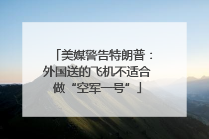 美媒警告特朗普：外国送的飞机不适合做“空军一号”