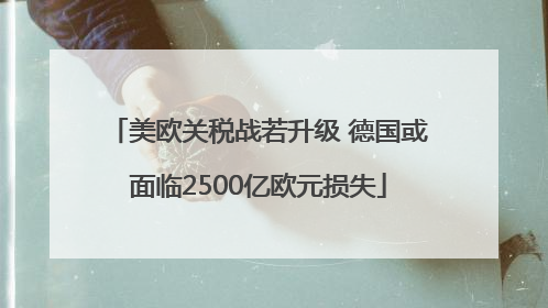 美欧关税战若升级 德国或面临2500亿欧元损失