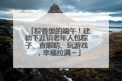粽香里的端午！建德下涯镇老年人包粽子、查眼睛、玩游戏，幸福拉满～