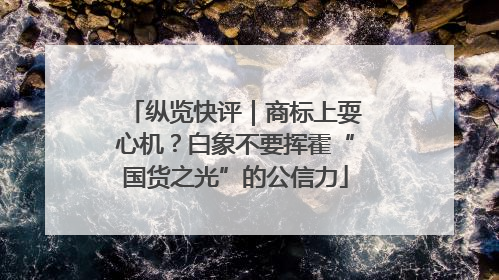 纵览快评｜商标上耍心机？白象不要挥霍“国货之光”的公信力
