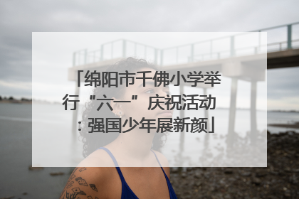 绵阳市千佛小学举行“六一”庆祝活动：强国少年展新颜