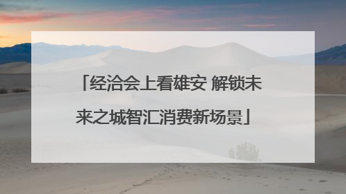 经洽会上看雄安 解锁未来之城智汇消费新场景