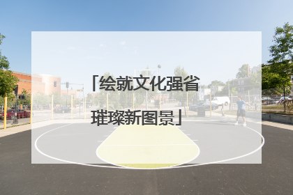 绘就文化强省璀璨新图景