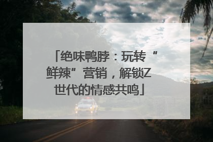 绝味鸭脖：玩转“鲜辣”营销，解锁Z世代的情感共鸣