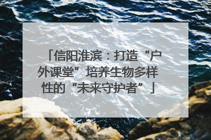 信阳淮滨：打造“户外课堂”培养生物多样性的“未来守护者”