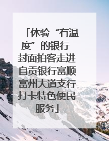 体验“有温度”的银行 封面拍客走进自贡银行富顺富州大道支行打卡特色便民服务