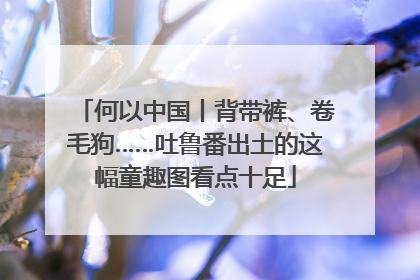 何以中国丨背带裤、卷毛狗……吐鲁番出土的这幅童趣图看点十足