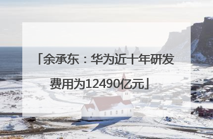余承东：华为近十年研发费用为12490亿元