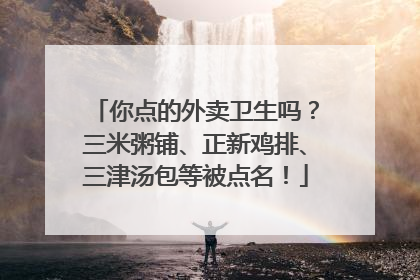 你点的外卖卫生吗？三米粥铺、正新鸡排、三津汤包等被点名！