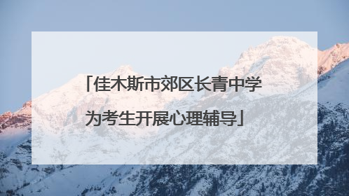 佳木斯市郊区长青中学为考生开展心理辅导