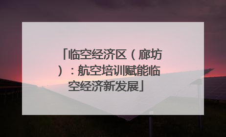 临空经济区（廊坊）：航空培训赋能临空经济新发展
