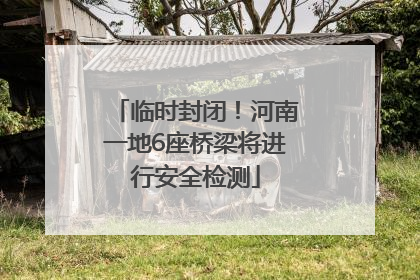 临时封闭！河南一地6座桥梁将进行安全检测