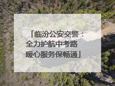 临汾公安交警：全力护航中考路 暖心服务保畅通