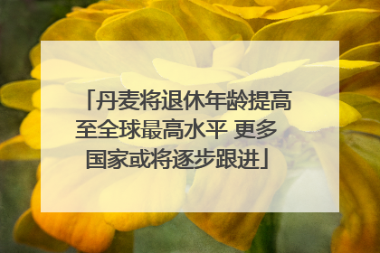 丹麦将退休年龄提高至全球最高水平 更多国家或将逐步跟进