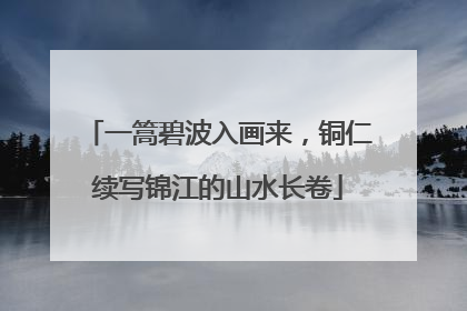 一篙碧波入画来，铜仁续写锦江的山水长卷