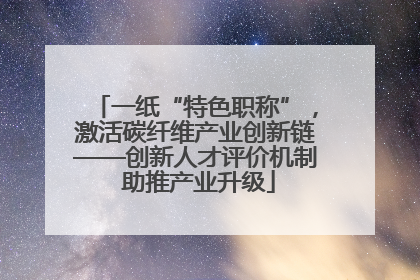 一纸“特色职称”，激活碳纤维产业创新链——创新人才评价机制 助推产业升级