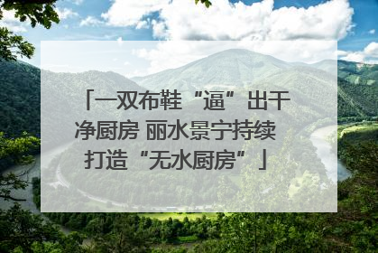 一双布鞋“逼”出干净厨房 丽水景宁持续打造“无水厨房”