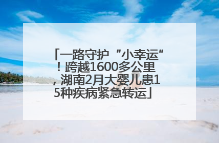 一路守护“小幸运”！跨越1600多公里，湖南2月大婴儿患15种疾病紧急转运