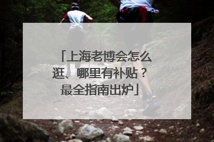 上海老博会怎么逛、哪里有补贴？最全指南出炉