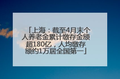 上海：截至4月末个人养老金累计缴存金额超180亿，人均缴存额约1万居全国第一