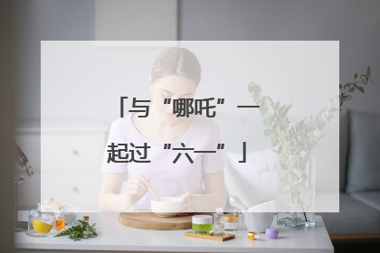 与“哪吒”一起过“六一”