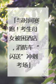与时间赛跑！考生母女被困酒店，消防车“闪送”冲刺考场