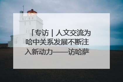 专访｜人文交流为哈中关系发展不断注入新动力——访哈萨克斯坦文化与信息部部长巴拉耶娃