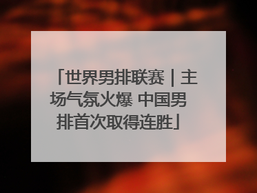 世界男排联赛｜主场气氛火爆 中国男排首次取得连胜