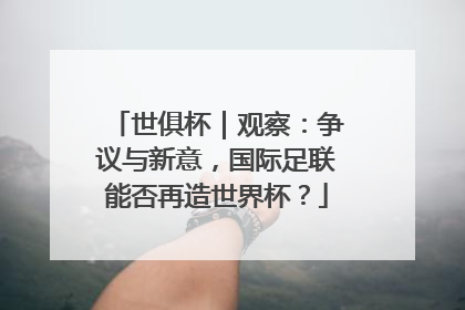 世俱杯｜观察：争议与新意，国际足联能否再造世界杯？