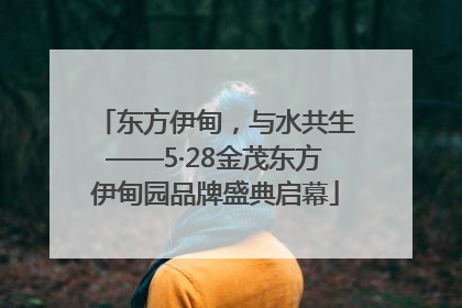 东方伊甸，与水共生——5·28金茂东方伊甸园品牌盛典启幕