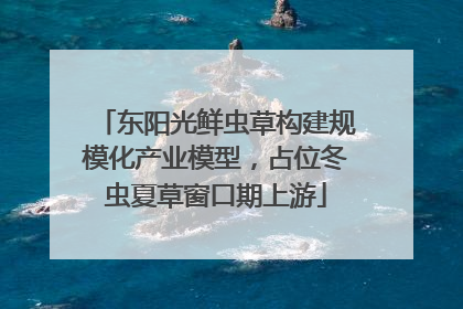 东阳光鲜虫草构建规模化产业模型，占位冬虫夏草窗口期上游
