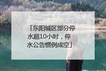 东阳城区部分停水超10小时，停水公告惯例成空