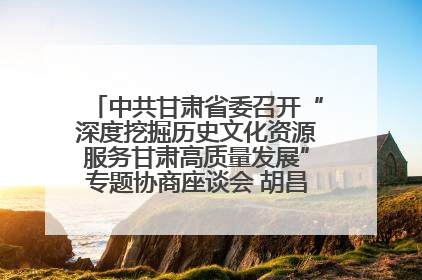 中共甘肃省委召开“深度挖掘历史文化资源服务甘肃高质量发展”专题协商座谈会 胡昌升主持并讲话