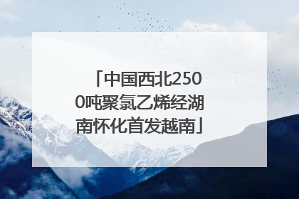 中国西北2500吨聚氯乙烯经湖南怀化首发越南