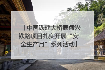 中国铁建大桥局盘兴铁路项目扎实开展“安全生产月”系列活动