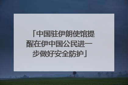 中国驻伊朗使馆提醒在伊中国公民进一步做好安全防护