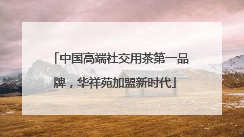 中国高端社交用茶第一品牌，华祥苑加盟新时代