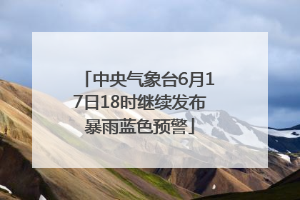 中央气象台6月17日18时继续发布暴雨蓝色预警