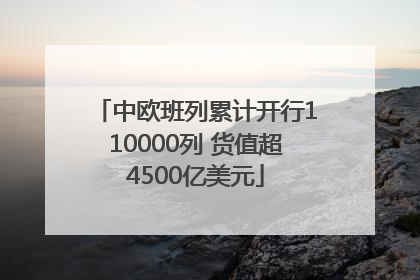 中欧班列累计开行110000列 货值超4500亿美元