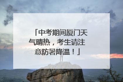 中考期间厦门天气晴热，考生请注意防暑降温！